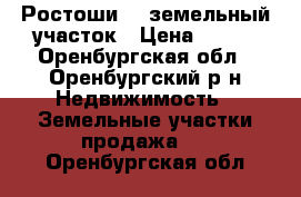 Ростоши -2 земельный участок › Цена ­ 290 - Оренбургская обл., Оренбургский р-н Недвижимость » Земельные участки продажа   . Оренбургская обл.